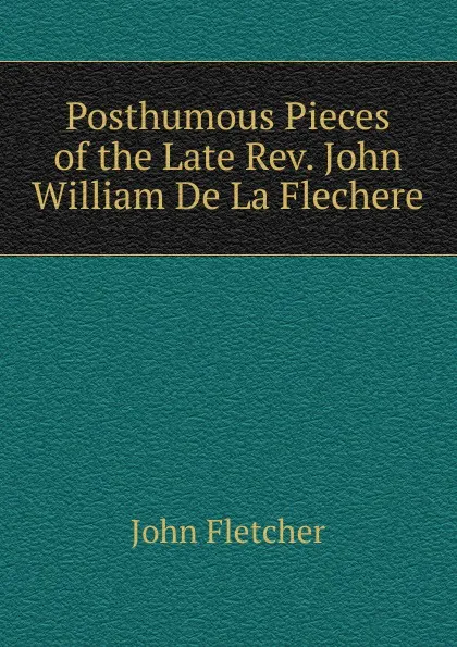 Обложка книги Posthumous Pieces of the Late Rev. John William De La Flechere, John Fletcher