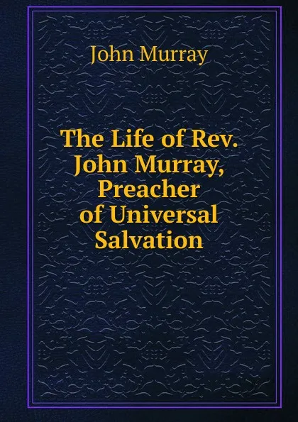 Обложка книги The Life of Rev. John Murray, Preacher of Universal Salvation, John Murray