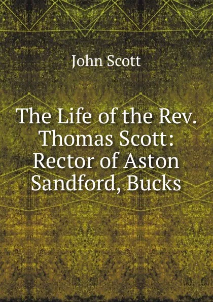 Обложка книги The Life of the Rev. Thomas Scott: Rector of Aston Sandford, Bucks, John Scott