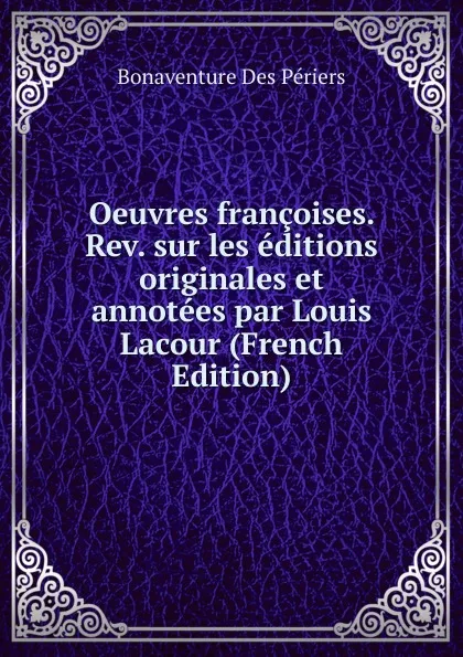 Обложка книги Oeuvres francoises. Rev. sur les editions originales et annotees par Louis Lacour (French Edition), Bonaventure Des Périers