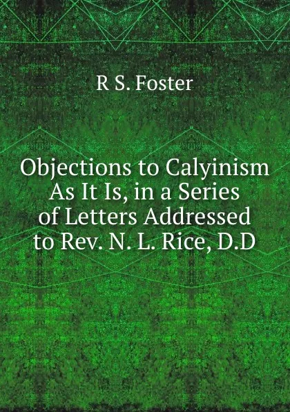 Обложка книги Objections to Calyinism As It Is, in a Series of Letters Addressed to Rev. N. L. Rice, D.D., R S. Foster