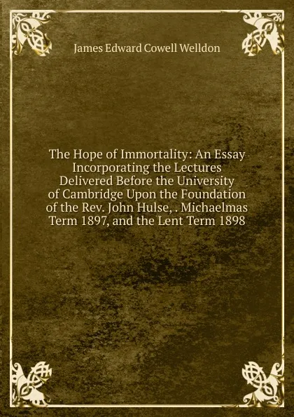 Обложка книги The Hope of Immortality: An Essay Incorporating the Lectures Delivered Before the University of Cambridge Upon the Foundation of the Rev. John Hulse, . Michaelmas Term 1897, and the Lent Term 1898, James Edward Cowell Welldon