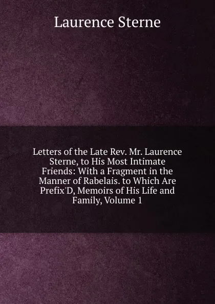 Обложка книги Letters of the Late Rev. Mr. Laurence Sterne, to His Most Intimate Friends: With a Fragment in the Manner of Rabelais. to Which Are Prefix.D, Memoirs of His Life and Family, Volume 1, Sterne Laurence