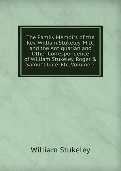 Обложка книги The Family Memoirs of the Rev. William Stukeley, M.D., and the Antiquarian and Other Correspondence of William Stukeley, Roger . Samuel Gale, Etc, Volume 2, William Stukeley