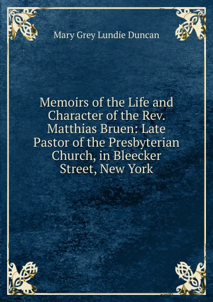 Обложка книги Memoirs of the Life and Character of the Rev. Matthias Bruen: Late Pastor of the Presbyterian Church, in Bleecker Street, New York, Mary Grey Lundie Duncan