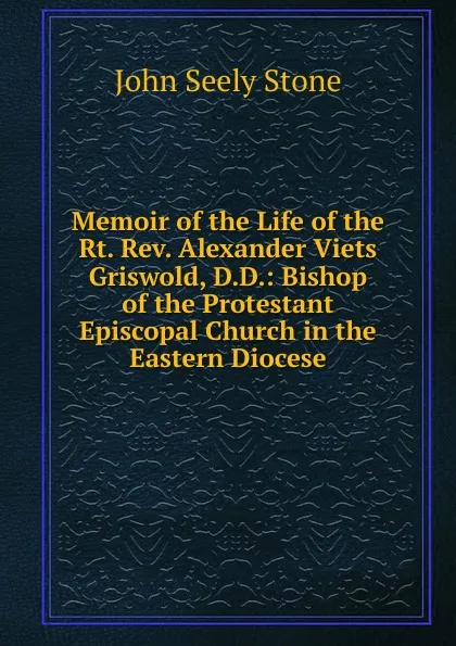 Обложка книги Memoir of the Life of the Rt. Rev. Alexander Viets Griswold, D.D.: Bishop of the Protestant Episcopal Church in the Eastern Diocese, John Seely Stone