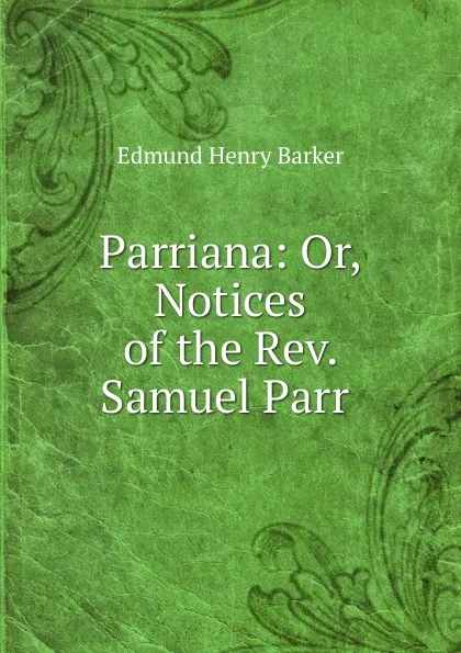 Обложка книги Parriana: Or, Notices of the Rev. Samuel Parr ., Edmund Henry Barker