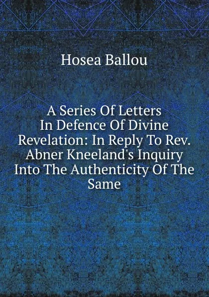 Обложка книги A Series Of Letters In Defence Of Divine Revelation: In Reply To Rev. Abner Kneeland.s Inquiry Into The Authenticity Of The Same, Hosea Ballou