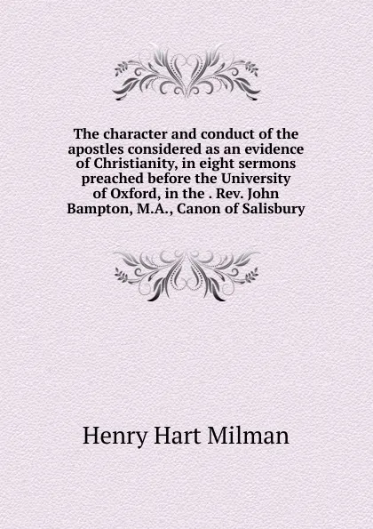 Обложка книги The character and conduct of the apostles considered as an evidence of Christianity, in eight sermons preached before the University of Oxford, in the . Rev. John Bampton, M.A., Canon of Salisbury, Henry Hart Milman