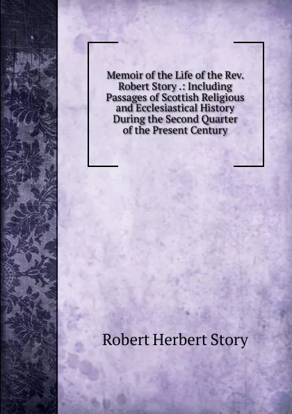 Обложка книги Memoir of the Life of the Rev. Robert Story .: Including Passages of Scottish Religious and Ecclesiastical History During the Second Quarter of the Present Century, Robert Herbert Story