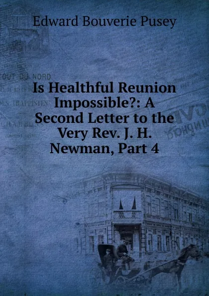 Обложка книги Is Healthful Reunion Impossible.: A Second Letter to the Very Rev. J. H. Newman, Part 4, E. B. Pusey