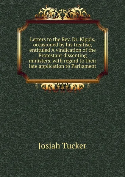 Обложка книги Letters to the Rev. Dr. Kippis, occasioned by his treatise, entituled A vindication of the Protestant dissenting ministers, with regard to their late application to Parliament, Josiah Tucker