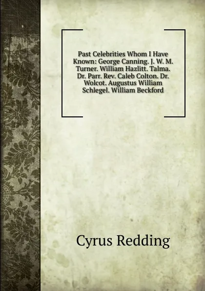 Обложка книги Past Celebrities Whom I Have Known: George Canning. J. W. M. Turner. William Hazlitt. Talma. Dr. Parr. Rev. Caleb Colton. Dr. Wolcot. Augustus William Schlegel. William Beckford, Cyrus Redding