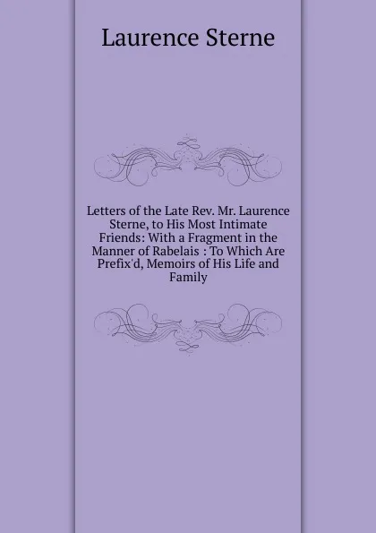 Обложка книги Letters of the Late Rev. Mr. Laurence Sterne, to His Most Intimate Friends: With a Fragment in the Manner of Rabelais : To Which Are Prefix.d, Memoirs of His Life and Family, Sterne Laurence