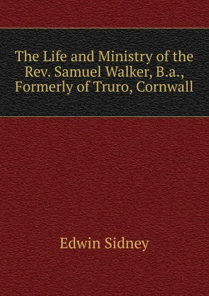 Обложка книги The Life and Ministry of the Rev. Samuel Walker, B.a., Formerly of Truro, Cornwall, Edwin Sidney