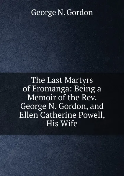 Обложка книги The Last Martyrs of Eromanga: Being a Memoir of the Rev. George N. Gordon, and Ellen Catherine Powell, His Wife, George N. Gordon