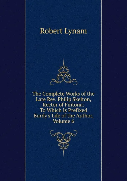 Обложка книги The Complete Works of the Late Rev. Philip Skelton, Rector of Fintona: To Which Is Prefixed Burdy.s Life of the Author, Volume 6, Robert Lynam