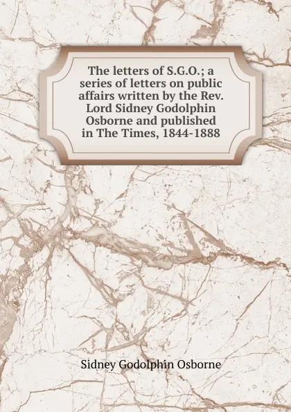 Обложка книги The letters of S.G.O.; a series of letters on public affairs written by the Rev. Lord Sidney Godolphin Osborne and published in The Times, 1844-1888, Sidney Godolphin Osborne