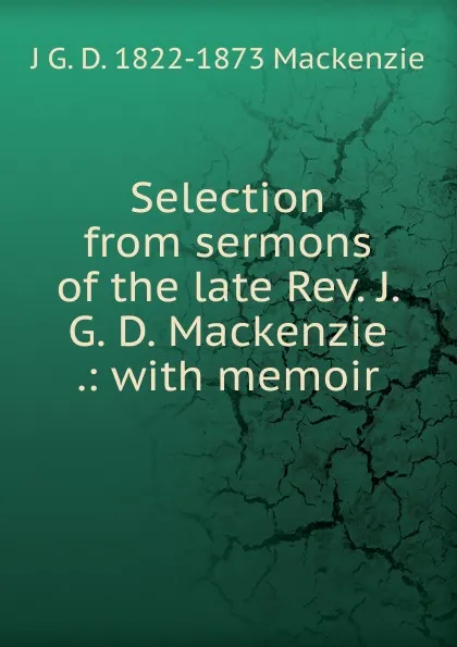 Обложка книги Selection from sermons of the late Rev. J. G. D. Mackenzie .: with memoir, J G. D. 1822-1873 Mackenzie