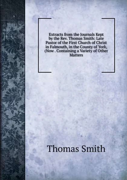 Обложка книги Extracts from the Journals Kept by the Rev. Thomas Smith: Late Pastor of the First Church of Christ in Falmouth, in the County of York, (Now . Containing a Variety of Other Matters, Thomas Smith