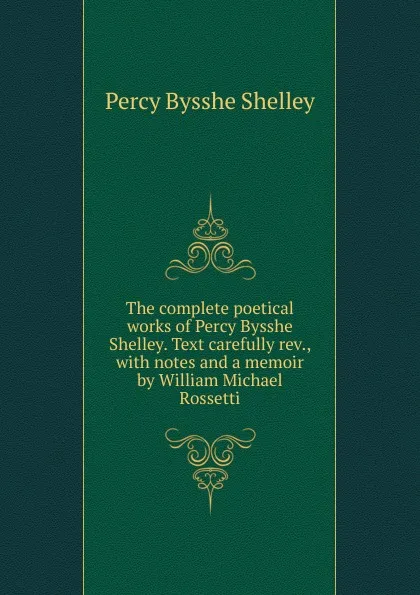 Обложка книги The complete poetical works of Percy Bysshe Shelley. Text carefully rev., with notes and a memoir by William Michael Rossetti, Shelley Percy Bysshe