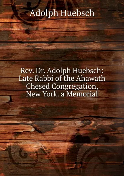 Обложка книги Rev. Dr. Adolph Huebsch: Late Rabbi of the Ahawath Chesed Congregation, New York. a Memorial, Adolph Huebsch