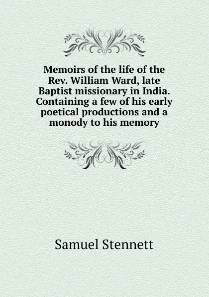 Обложка книги Memoirs of the life of the Rev. William Ward, late Baptist missionary in India. Containing a few of his early poetical productions and a monody to his memory, Samuel Stennett