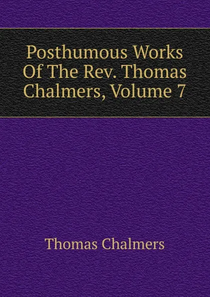 Обложка книги Posthumous Works Of The Rev. Thomas Chalmers, Volume 7, Thomas Chalmers