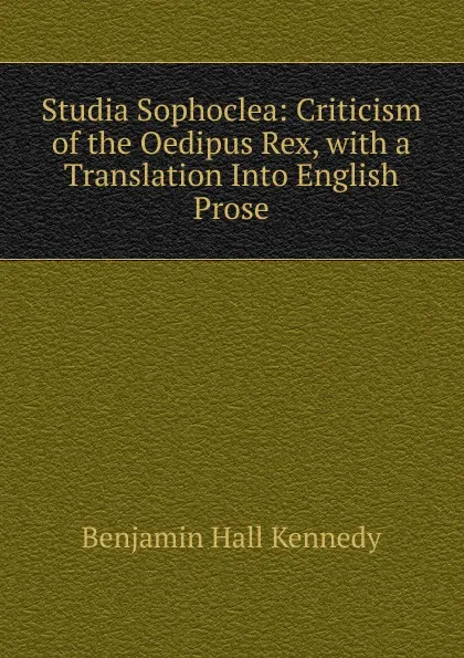 Обложка книги Studia Sophoclea: Criticism of the Oedipus Rex, with a Translation Into English Prose, Benjamin Hall Kennedy