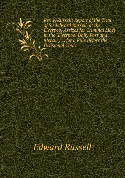 Обложка книги Rex V. Russell: Report of the Trial of Sir Edward Russell, at the Liverpool Assizes for Criminal Libel in the 