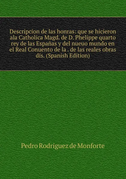 Обложка книги Descripcion de las honras: que se hicieron ala Catholica Magd. de D. Phelippe quarto rey de las Espanas y del nueuo mundo en el Real Conuento de la . de las reales obras dis. (Spanish Edition), Pedro Rodriguez de Monforte