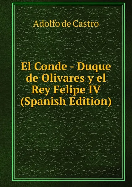 Обложка книги El Conde - Duque de Olivares y el Rey Felipe IV (Spanish Edition), Adolfo de Castro