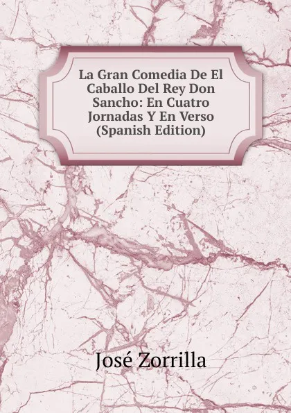 Обложка книги La Gran Comedia De El Caballo Del Rey Don Sancho: En Cuatro Jornadas Y En Verso (Spanish Edition), José Zorrilla