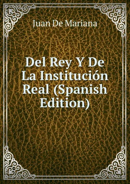 Обложка книги Del Rey Y De La Institucion Real (Spanish Edition), Juan de Mariana