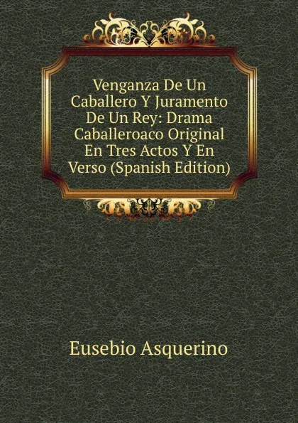 Обложка книги Venganza De Un Caballero Y Juramento De Un Rey: Drama Caballeroaco Original En Tres Actos Y En Verso (Spanish Edition), Eusebio Asquerino