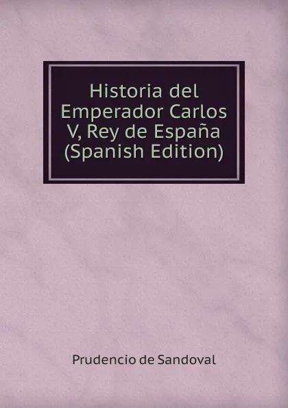 Обложка книги Historia del Emperador Carlos V, Rey de Espana (Spanish Edition), Prudencio de Sandoval