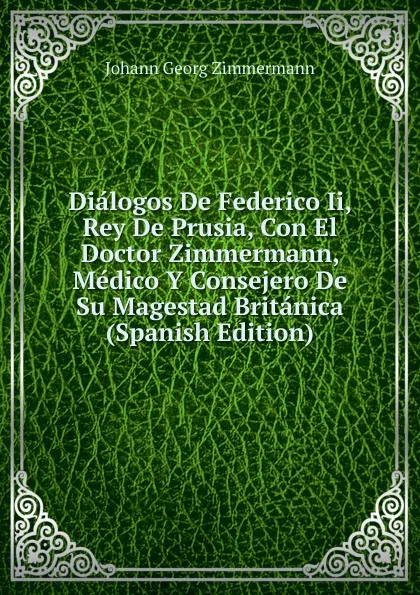 Обложка книги Dialogos De Federico Ii, Rey De Prusia, Con El Doctor Zimmermann, Medico Y Consejero De Su Magestad Britanica (Spanish Edition), Johann Georg Zimmermann