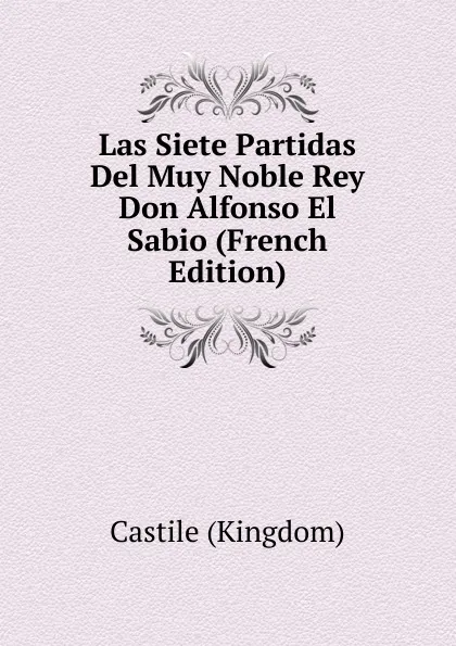 Обложка книги Las Siete Partidas Del Muy Noble Rey Don Alfonso El Sabio (French Edition), Castile (Kingdom)