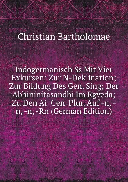 Обложка книги Indogermanisch Ss Mit Vier Exkursen: Zur N-Deklination; Zur Bildung Des Gen. Sing; Der Abhininitasandhi Im Rgveda; Zu Den Ai. Gen. Plur. Auf -n, -n, -n, -Rn (German Edition), Christian Bartholomae