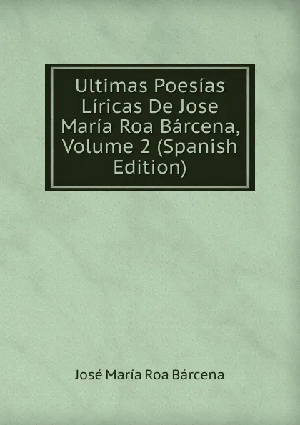 Обложка книги Ultimas Poesias Liricas De Jose Maria Roa Barcena, Volume 2 (Spanish Edition), José María Roa Bárcena