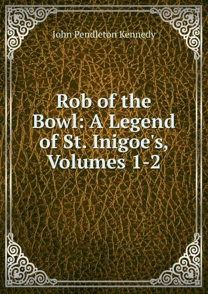 Обложка книги Rob of the Bowl: A Legend of St. Inigoe.s, Volumes 1-2, Kennedy John Pendleton