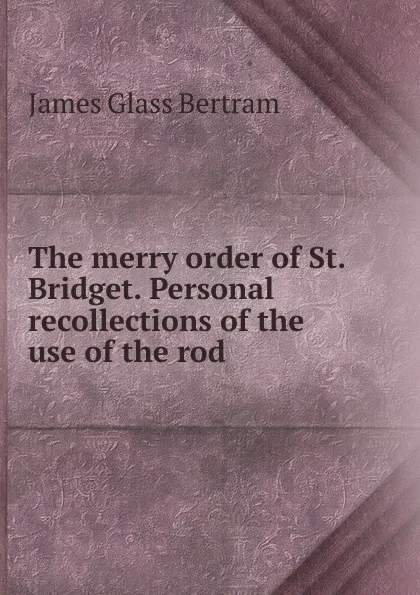 Обложка книги The merry order of St. Bridget. Personal recollections of the use of the rod, James Glass Bertram