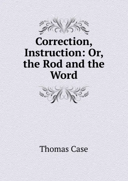 Обложка книги Correction, Instruction: Or, the Rod and the Word, Thomas Case