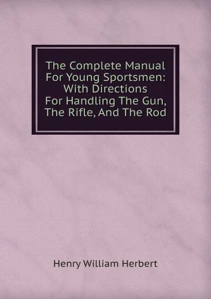 Обложка книги The Complete Manual For Young Sportsmen: With Directions For Handling The Gun, The Rifle, And The Rod, Herbert Henry William