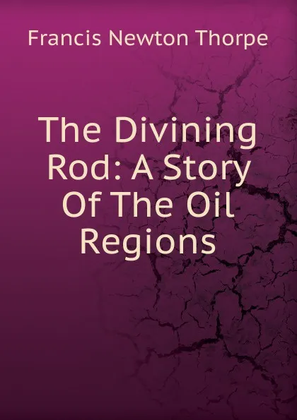 Обложка книги The Divining Rod: A Story Of The Oil Regions, Francis Newton Thorpe