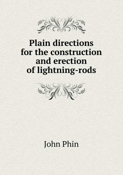 Обложка книги Plain directions for the construction and erection of lightning-rods, John Phin