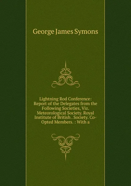 Обложка книги Lightning Rod Conference: Report of the Delegates from the Following Societies, Viz. Meteorological Society. Royal Institute of British . Society. Co-Opted Members. : With a, George James Symons