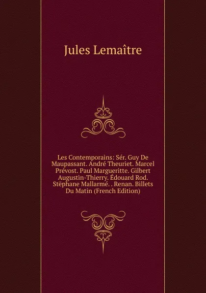 Обложка книги Les Contemporains: Ser. Guy De Maupassant. Andre Theuriet. Marcel Prevost. Paul Margueritte. Gilbert Augustin-Thierry. Edouard Rod. Stephane Mallarme. . Renan. Billets Du Matin (French Edition), Jules Lemaitre