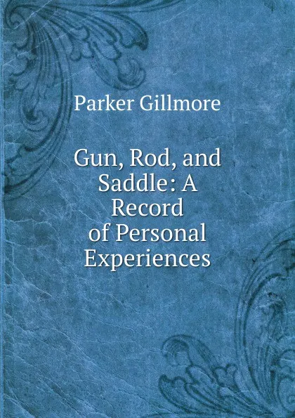 Обложка книги Gun, Rod, and Saddle: A Record of Personal Experiences, Gillmore Parker