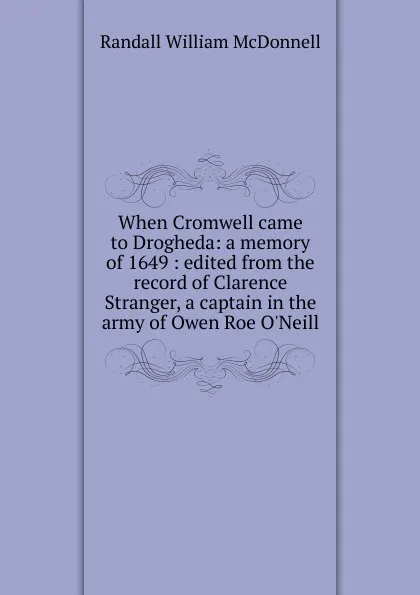 Обложка книги When Cromwell came to Drogheda: a memory of 1649 : edited from the record of Clarence Stranger, a captain in the army of Owen Roe O.Neill, Randall William McDonnell